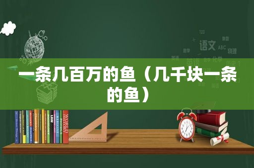 一条几百万的鱼（几千块一条的鱼）