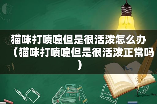 猫咪打喷嚏但是很活泼怎么办（猫咪打喷嚏但是很活泼正常吗）