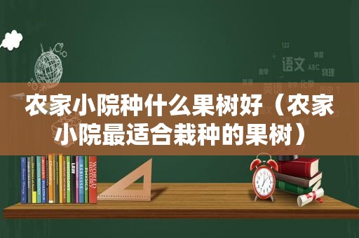 农家小院种什么果树好（农家小院最适合栽种的果树）