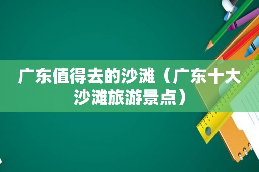 广东值得去的沙滩（广东十大沙滩旅游景点）