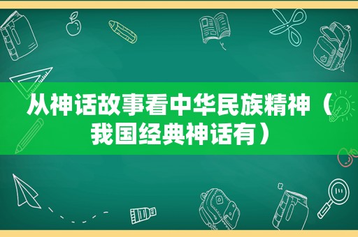 从神话故事看中华民族精神（我国经典神话有）