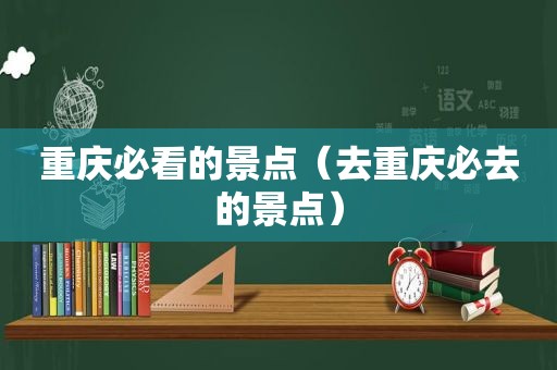 重庆必看的景点（去重庆必去的景点）