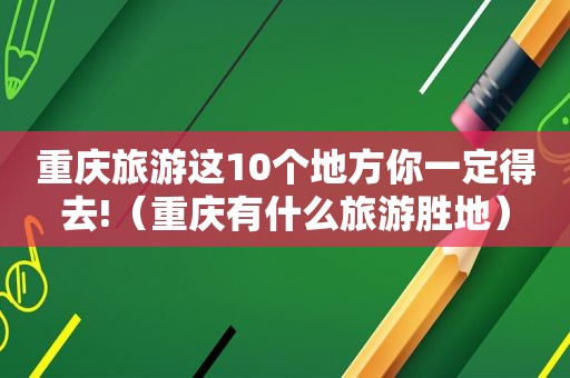 重庆旅游这10个地方你一定得去!（重庆有什么旅游胜地）