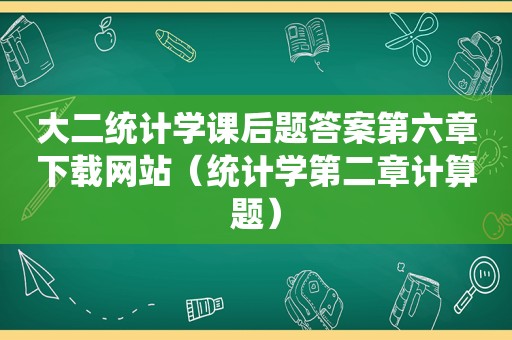 大二统计学课后题答案第六章下载网站（统计学第二章计算题）