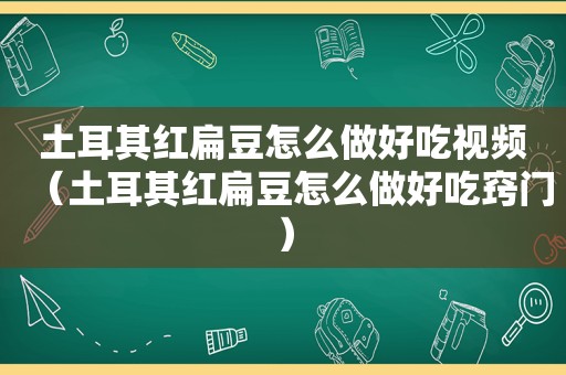 土耳其红扁豆怎么做好吃视频（土耳其红扁豆怎么做好吃窍门）