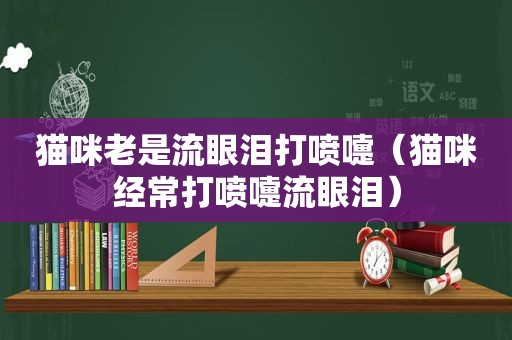 猫咪老是流眼泪打喷嚏（猫咪经常打喷嚏流眼泪）