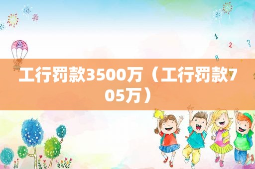 工行罚款3500万（工行罚款705万）