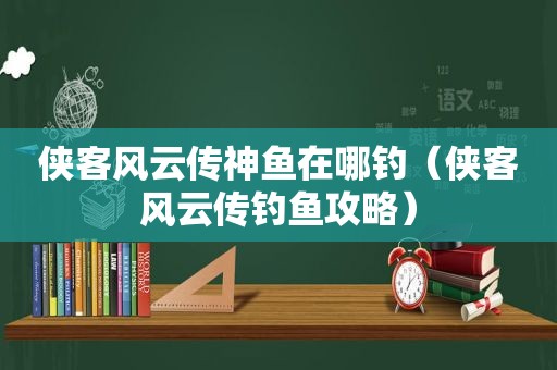 侠客风云传神鱼在哪钓（侠客风云传钓鱼攻略）