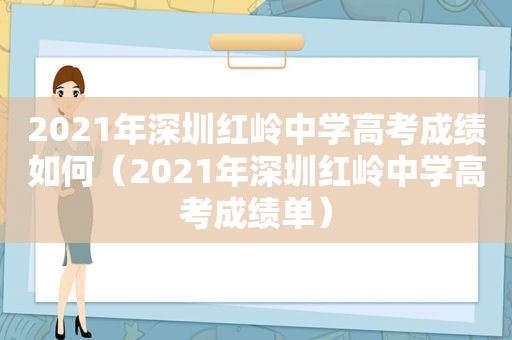 2021年深圳红岭中学高考成绩如何（2021年深圳红岭中学高考成绩单）