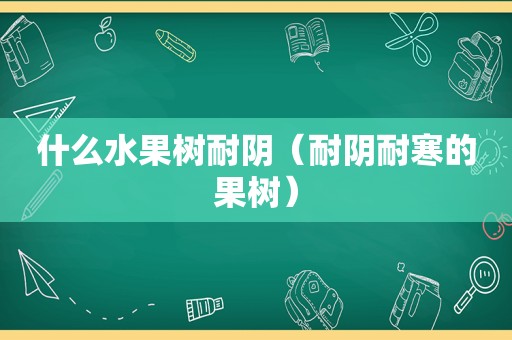 什么水果树耐阴（耐阴耐寒的果树）