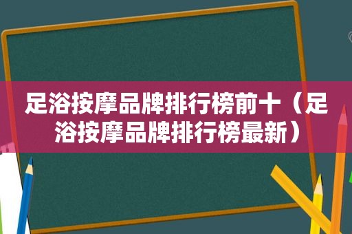 足浴 *** 品牌排行榜前十（足浴 *** 品牌排行榜最新）