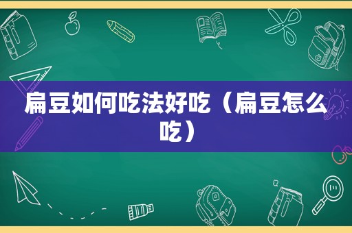 扁豆如何吃法好吃（扁豆怎么吃）