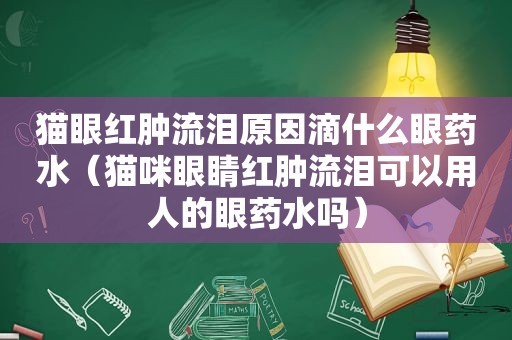 猫眼红肿流泪原因滴什么眼药水（猫咪眼睛红肿流泪可以用人的眼药水吗）