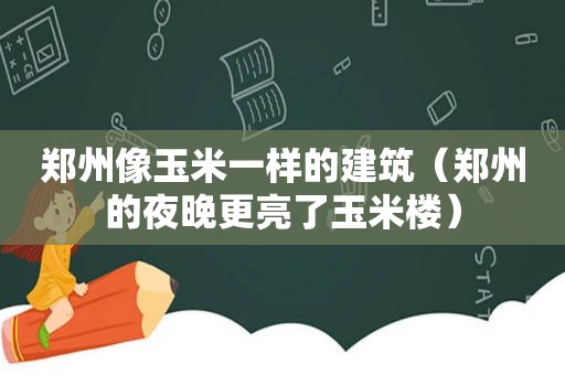 郑州像玉米一样的建筑（郑州的夜晚更亮了玉米楼）