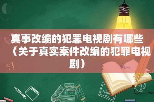 真事改编的犯罪电视剧有哪些（关于真实案件改编的犯罪电视剧）