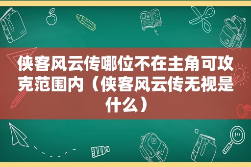 侠客风云传哪位不在主角可攻克范围内（侠客风云传无视是什么）