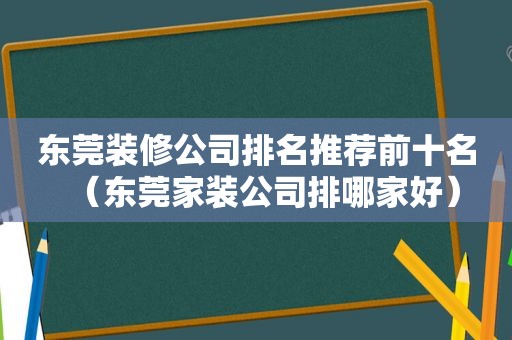 东莞装修公司排名推荐前十名（东莞家装公司排哪家好）