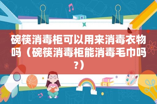 碗筷消毒柜可以用来消毒衣物吗（碗筷消毒柜能消毒毛巾吗?）