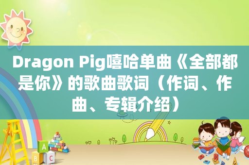 Dragon Pig嘻哈单曲《全部都是你》的歌曲歌词（作词、作曲、专辑介绍）