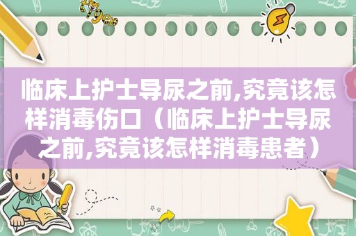 临床上护士导尿之前,究竟该怎样消毒伤口（临床上护士导尿之前,究竟该怎样消毒患者）