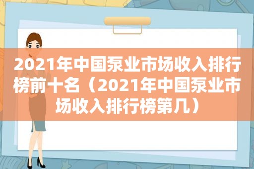 2021年中国泵业市场收入排行榜前十名（2021年中国泵业市场收入排行榜第几）