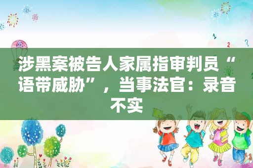 涉黑案被告人家属指审判员“语带威胁”，当事法官：录音不实