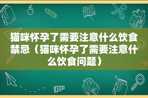 猫咪怀孕了需要注意什么饮食禁忌（猫咪怀孕了需要注意什么饮食问题）