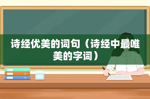 诗经优美的词句（诗经中最唯美的字词）