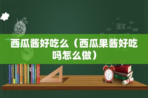 西瓜酱好吃么（西瓜果酱好吃吗怎么做）