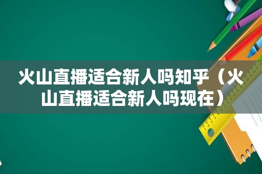 火山直播适合新人吗知乎（火山直播适合新人吗现在）