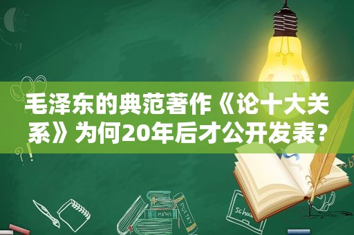  *** 的典范著作《论十大关系》为何20年后才公开发表？