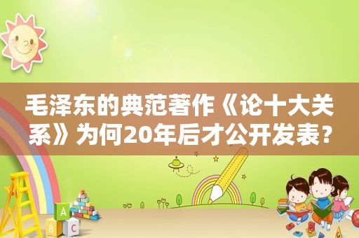  *** 的典范著作《论十大关系》为何20年后才公开发表？