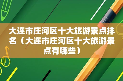 大连市庄河区十大旅游景点排名（大连市庄河区十大旅游景点有哪些）