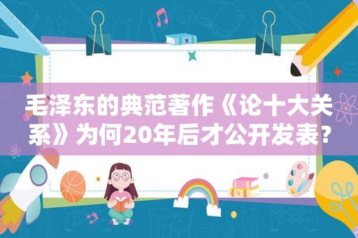  *** 的典范著作《论十大关系》为何20年后才公开发表？