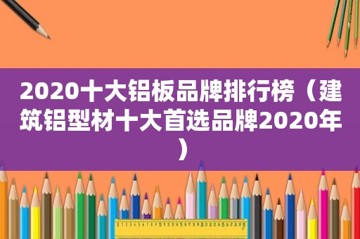 2020十大铝板品牌排行榜（建筑铝型材十大首选品牌2020年）