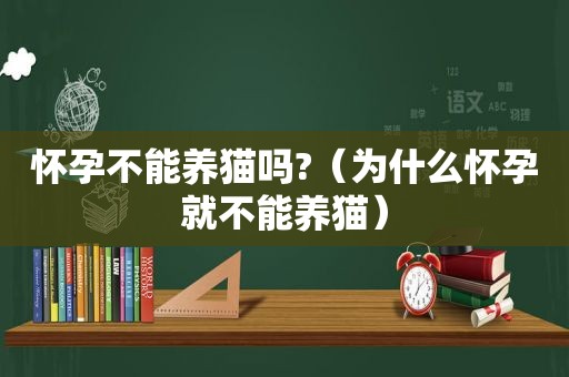 怀孕不能养猫吗?（为什么怀孕就不能养猫）