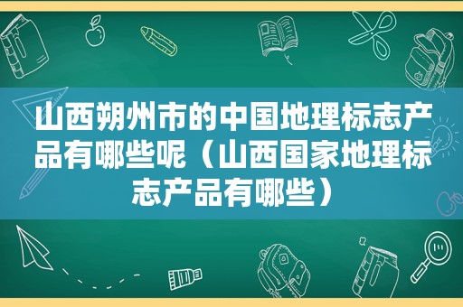 山西朔州市的中国地理标志产品有哪些呢（山西国家地理标志产品有哪些）