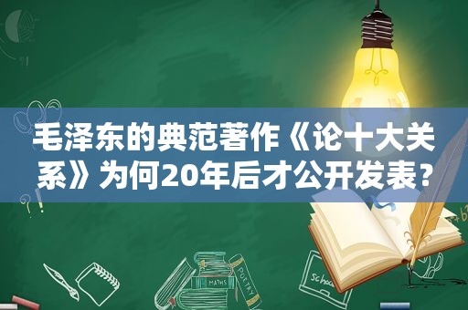  *** 的典范著作《论十大关系》为何20年后才公开发表？