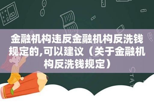 金融机构违反金融机构反洗钱规定的,可以建议（关于金融机构反洗钱规定）