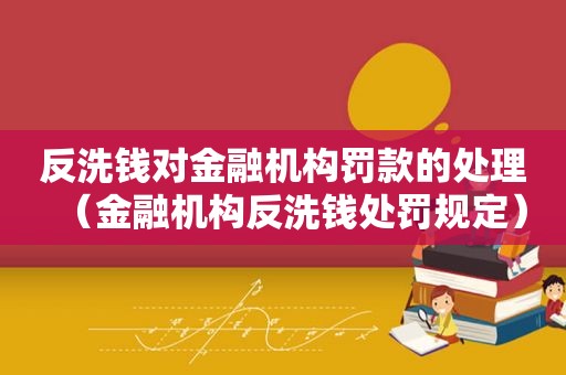 反洗钱对金融机构罚款的处理（金融机构反洗钱处罚规定）