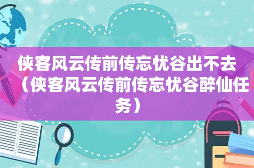 侠客风云传前传忘忧谷出不去（侠客风云传前传忘忧谷醉仙任务）