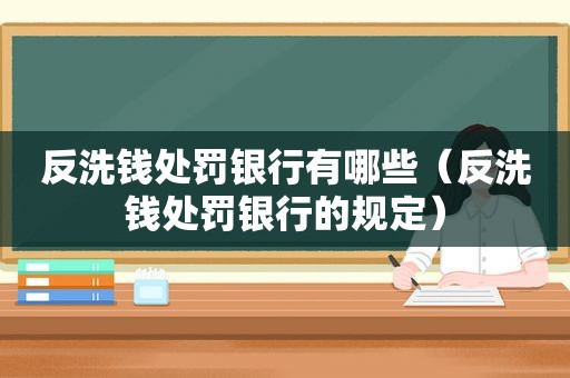 反洗钱处罚银行有哪些（反洗钱处罚银行的规定）