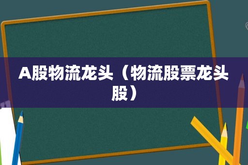 A股物流龙头（物流股票龙头股）