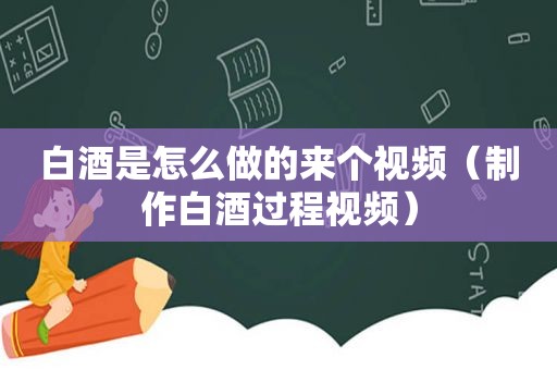 白酒是怎么做的来个视频（制作白酒过程视频）