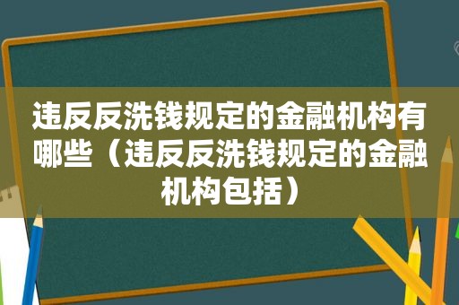 违反反洗钱规定的金融机构有哪些（违反反洗钱规定的金融机构包括）