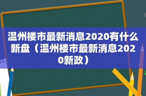 温州楼市最新消息2020有什么新盘（温州楼市最新消息2020新政）