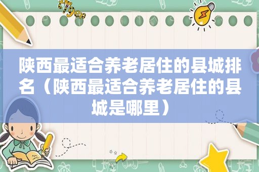 陕西最适合养老居住的县城排名（陕西最适合养老居住的县城是哪里）