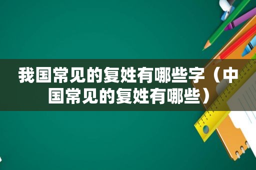 我国常见的复姓有哪些字（中国常见的复姓有哪些）