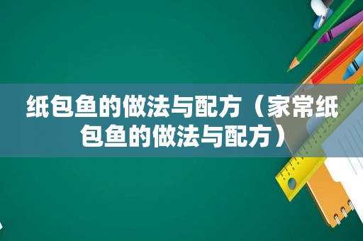 纸包鱼的做法与配方（家常纸包鱼的做法与配方）