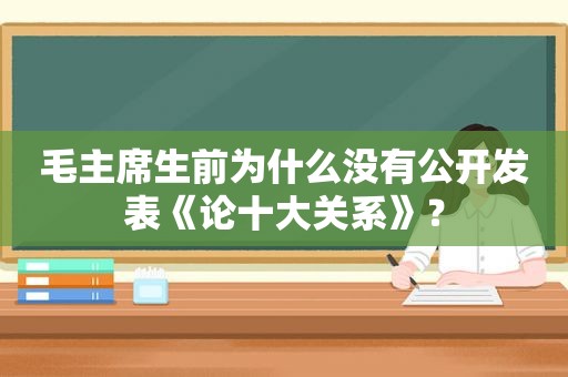 毛主席生前为什么没有公开发表《论十大关系》？